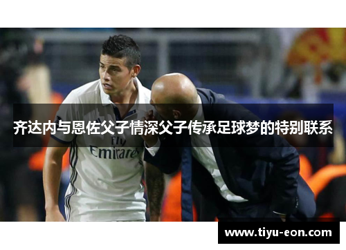 齐达内与恩佐父子情深父子传承足球梦的特别联系