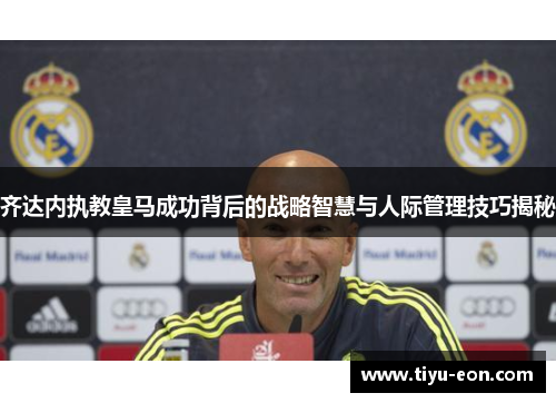 齐达内执教皇马成功背后的战略智慧与人际管理技巧揭秘